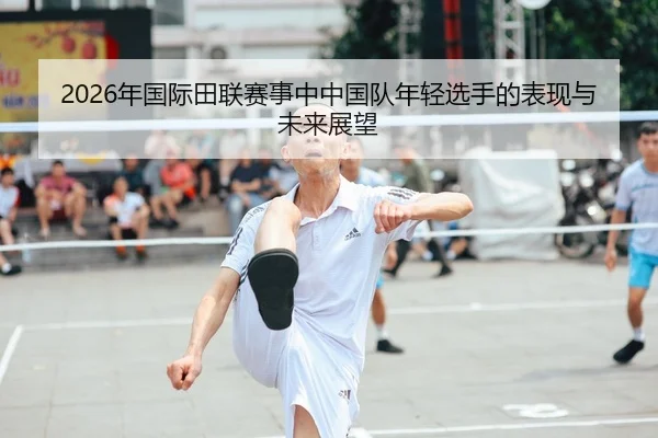 2026年国际田联赛事中中国队年轻选手的表现与未来展望