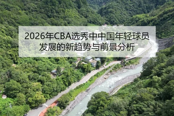 2026年CBA选秀中中国年轻球员发展的新趋势与前景分析