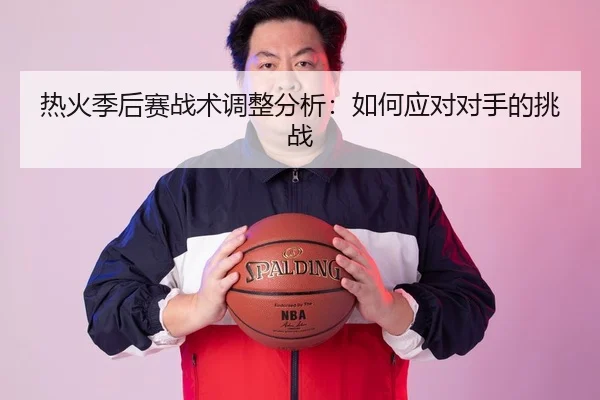 热火季后赛战术调整分析：如何应对对手的挑战