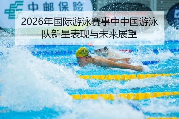 2026年国际游泳赛事中中国游泳队新星表现与未来展望