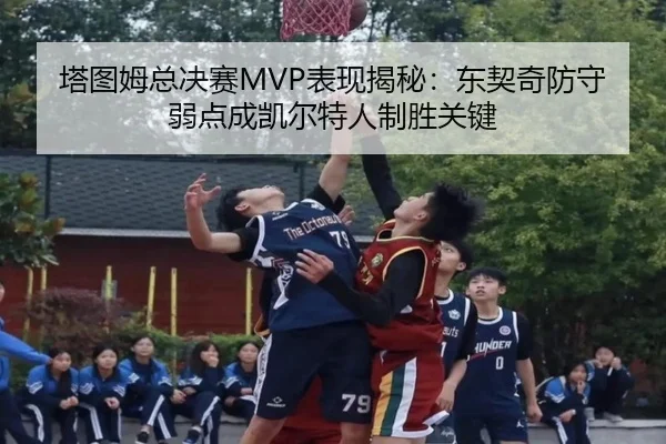 塔图姆总决赛MVP表现揭秘：东契奇防守弱点成凯尔特人制胜关键