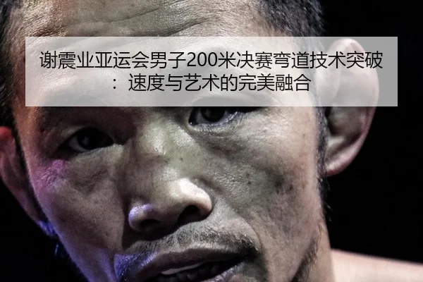 谢震业亚运会男子200米决赛弯道技术突破：速度与艺术的完美融合