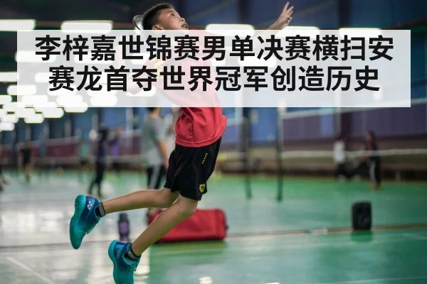 李梓嘉世锦赛男单决赛横扫安赛龙首夺世界冠军创造历史