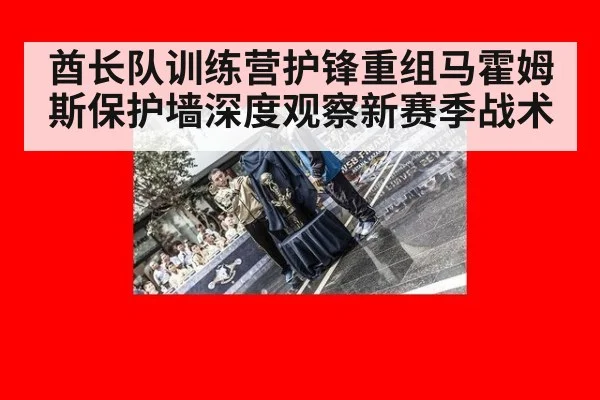 酋长队训练营护锋重组马霍姆斯保护墙深度观察新赛季战术