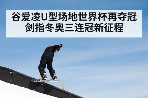 谷爱凌U型场地世界杯再夺冠 剑指冬奥三连冠新征程