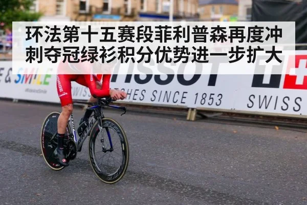 环法第十五赛段菲利普森再度冲刺夺冠绿衫积分优势进一步扩大