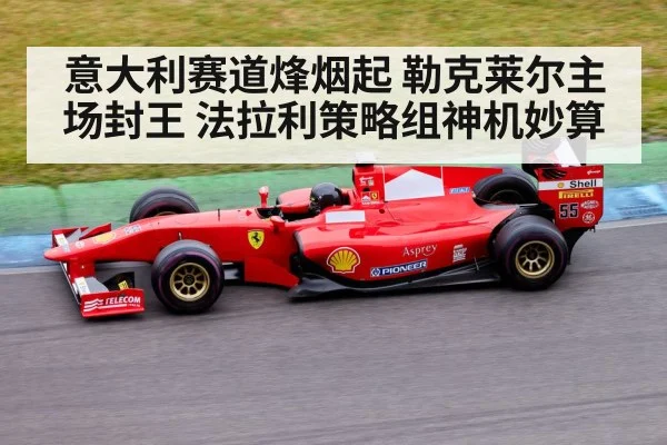 意大利赛道烽烟起 勒克莱尔主场封王 法拉利策略组神机妙算