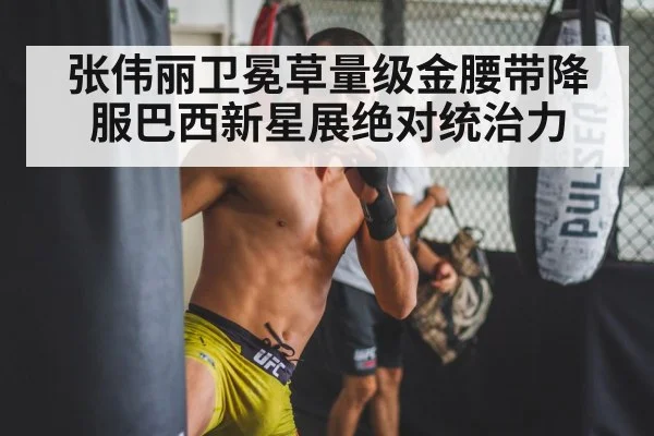 张伟丽卫冕草量级金腰带降服巴西新星展绝对统治力