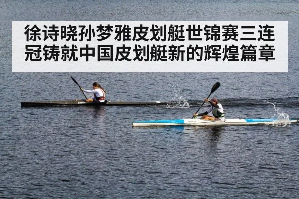 徐诗晓孙梦雅皮划艇世锦赛三连冠铸就中国皮划艇新的辉煌篇章