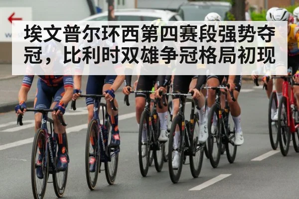 埃文普尔环西第四赛段强势夺冠,比利时双雄争冠格局初现